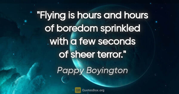 Pappy Boyington quote: "Flying is hours and hours of boredom sprinkled with a few..."