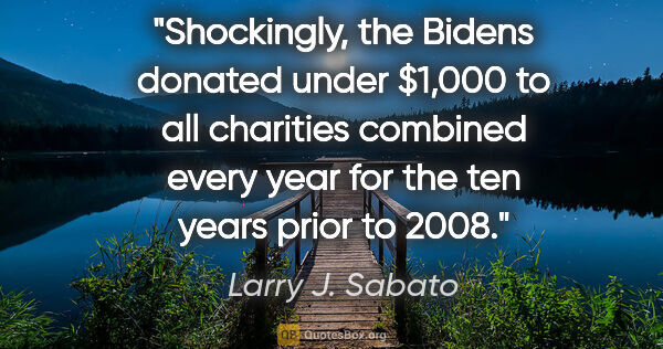 Larry J. Sabato quote: "Shockingly, the Bidens donated under $1,000 to all charities..."