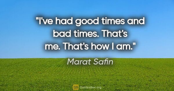 Marat Safin quote: "I've had good times and bad times. That's me. That's how I am."