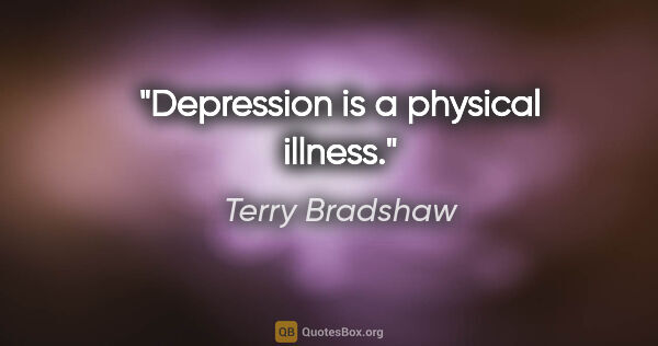 Terry Bradshaw quote: "Depression is a physical illness."