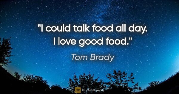 Tom Brady quote: "I could talk food all day. I love good food."