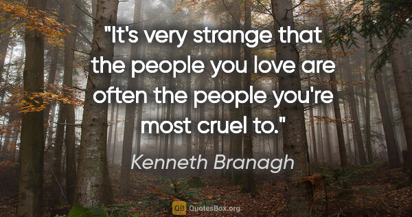 Kenneth Branagh quote: "It's very strange that the people you love are often the..."