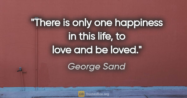 George Sand quote: "There is only one happiness in this life, to love and be loved."