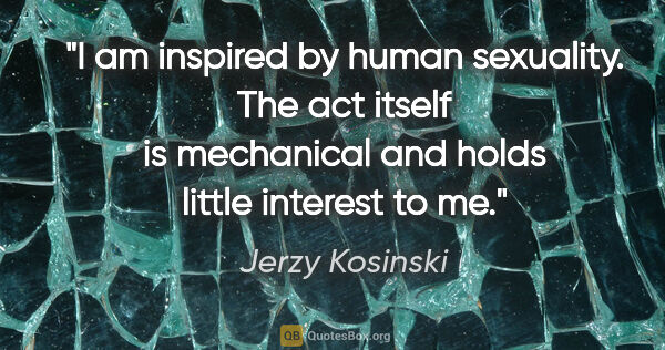 Jerzy Kosinski quote: "I am inspired by human sexuality. The act itself is mechanical..."