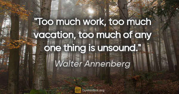 Walter Annenberg quote: "Too much work, too much vacation, too much of any one thing is..."