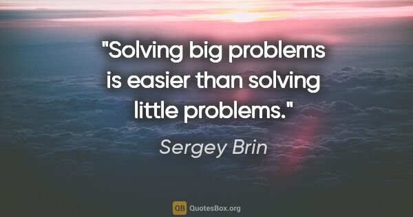 Sergey Brin quote: "Solving big problems is easier than solving little problems."