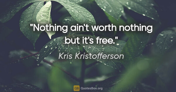 Kris Kristofferson quote: "Nothing ain't worth nothing but it's free."