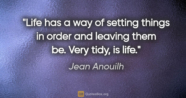 Jean Anouilh quote: "Life has a way of setting things in order and leaving them be...."