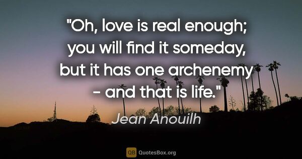 Jean Anouilh quote: "Oh, love is real enough; you will find it someday, but it has..."
