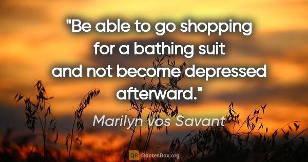 Marilyn vos Savant quote: "Be able to go shopping for a bathing suit and not become..."