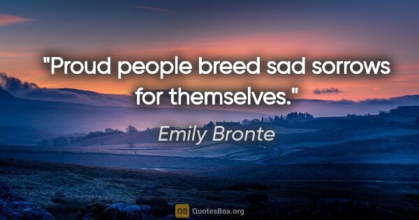 Emily Bronte quote: "Proud people breed sad sorrows for themselves."