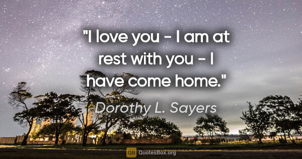 Dorothy L. Sayers quote: "I love you - I am at rest with you - I have come home."