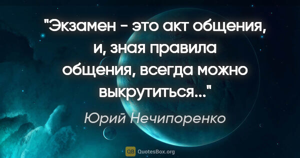 Юрий Нечипоренко цитата: "Экзамен - это акт общения, и, зная правила общения, всегда..."