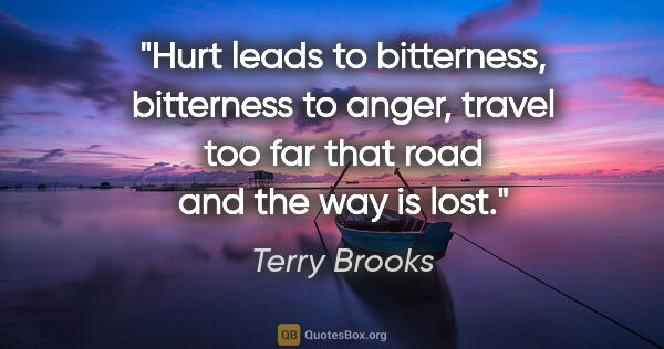 Terry Brooks quote: "Hurt leads to bitterness, bitterness to anger, travel too far..."