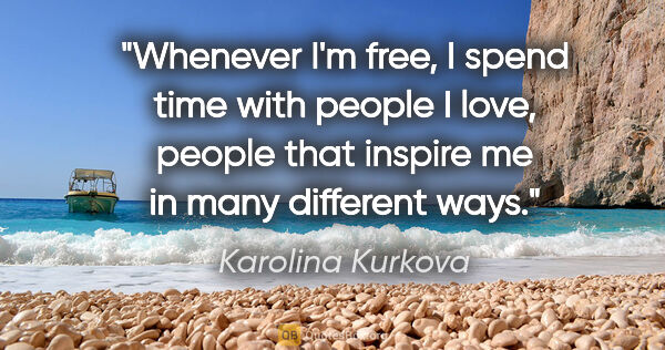 Karolina Kurkova quote: "Whenever I'm free, I spend time with people I love, people..."