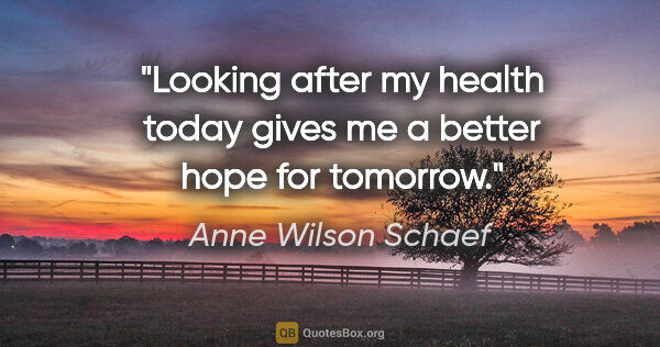 Anne Wilson Schaef quote: "Looking after my health today gives me a better hope for..."