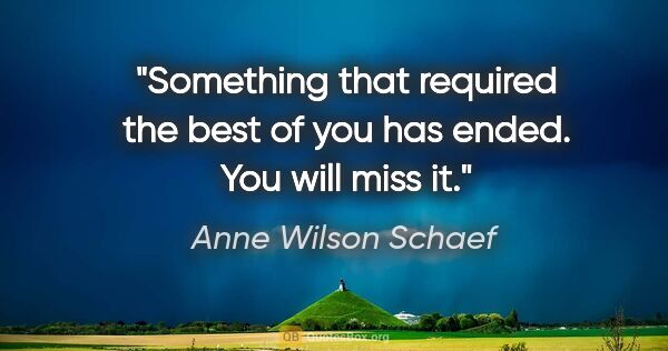 Anne Wilson Schaef quote: "Something that required the best of you has ended. You will..."