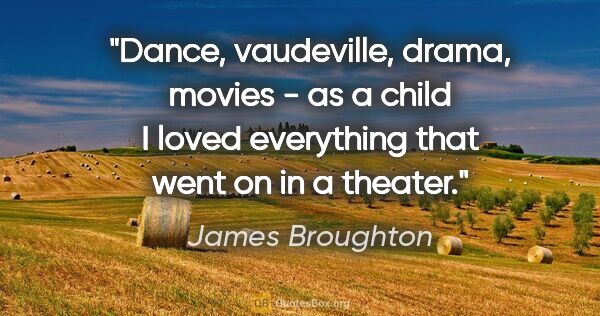 James Broughton quote: "Dance, vaudeville, drama, movies - as a child I loved..."