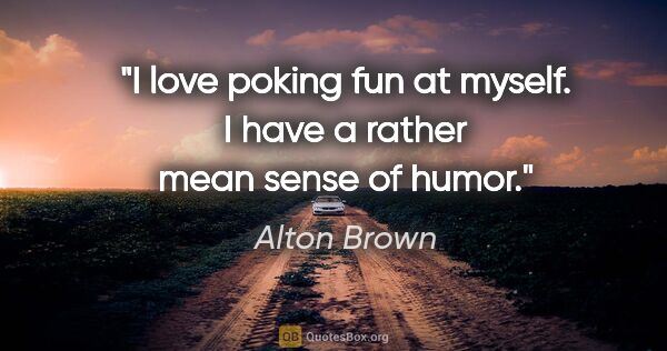 Alton Brown quote: "I love poking fun at myself. I have a rather mean sense of humor."