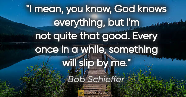 Bob Schieffer quote: "I mean, you know, God knows everything, but I'm not quite that..."