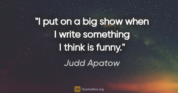 Judd Apatow quote: "I put on a big show when I write something I think is funny."