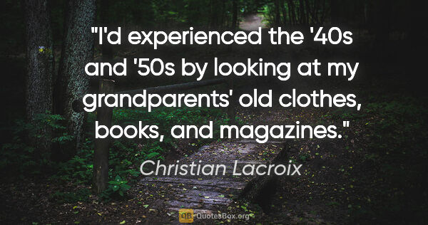 Christian Lacroix quote: "I'd experienced the '40s and '50s by looking at my..."