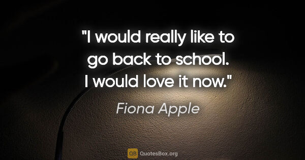 Fiona Apple quote: "I would really like to go back to school. I would love it now."
