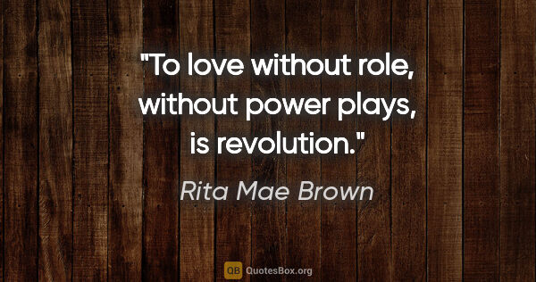 Rita Mae Brown quote: "To love without role, without power plays, is revolution."