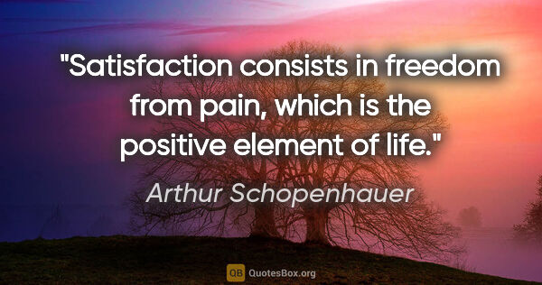 Arthur Schopenhauer quote: "Satisfaction consists in freedom from pain, which is the..."