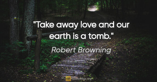 Robert Browning quote: "Take away love and our earth is a tomb."