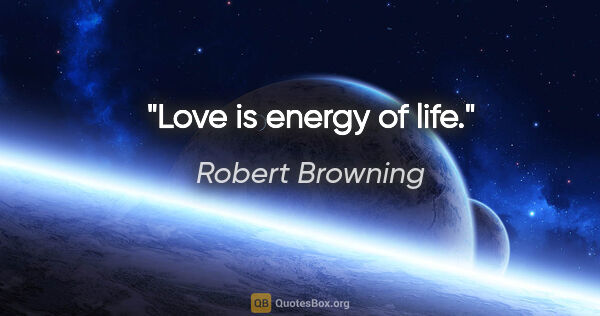 Robert Browning quote: "Love is energy of life."
