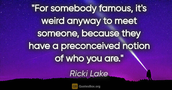 Ricki Lake quote: "For somebody famous, it's weird anyway to meet someone,..."