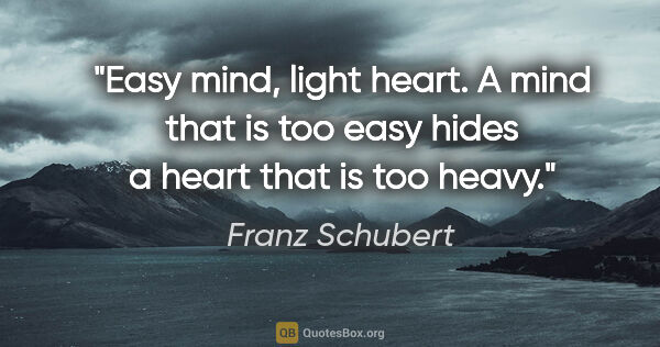 Franz Schubert quote: "Easy mind, light heart. A mind that is too easy hides a heart..."