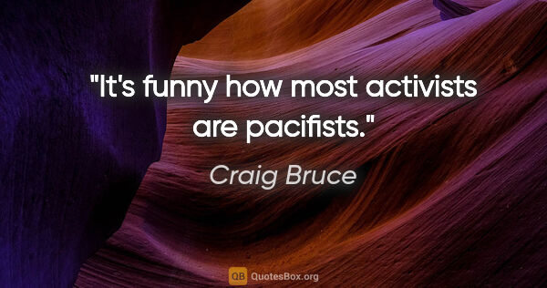 Craig Bruce quote: "It's funny how most activists are pacifists."