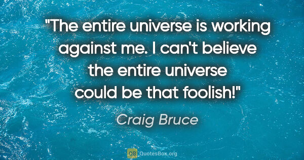 Craig Bruce quote: "The entire universe is working against me. I can't believe the..."