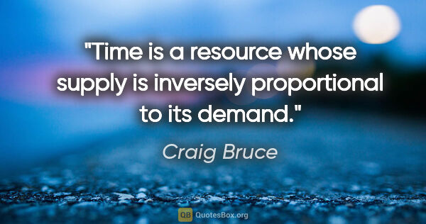 Craig Bruce quote: "Time is a resource whose supply is inversely proportional to..."