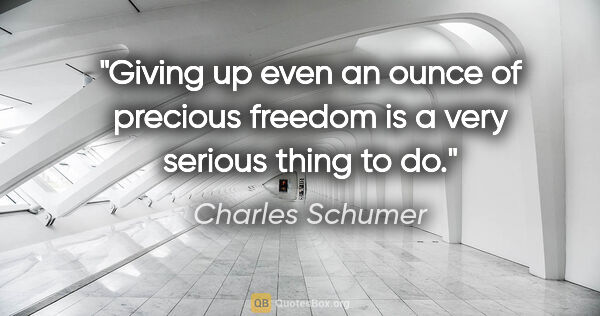 Charles Schumer quote: "Giving up even an ounce of precious freedom is a very serious..."