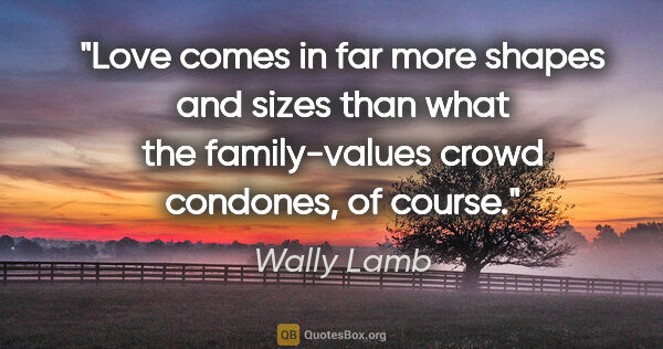 Wally Lamb quote: "Love comes in far more shapes and sizes than what the..."
