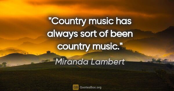 Miranda Lambert quote: "Country music has always sort of been country music."