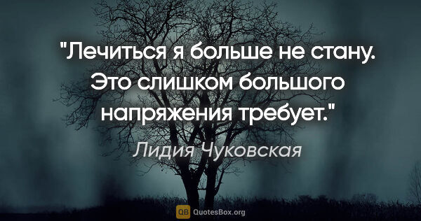Лидия Чуковская цитата: "Лечиться я больше не стану. Это слишком большого напряжения..."