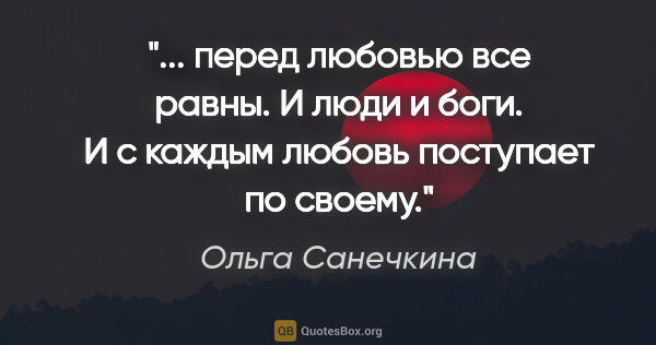Ольга Санечкина цитата: " перед любовью все равны. И

люди и боги. И с каждым

любовь..."