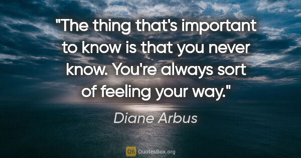 Diane Arbus quote: "The thing that's important to know is that you never know...."