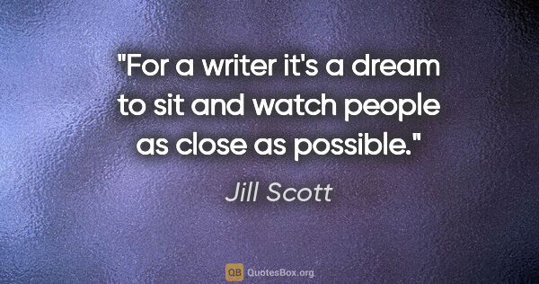 Jill Scott quote: "For a writer it's a dream to sit and watch people as close as..."