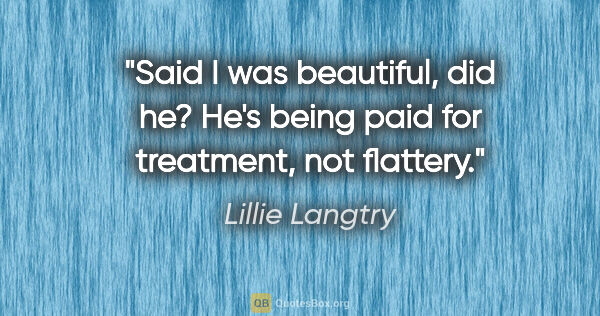 Lillie Langtry quote: "Said I was beautiful, did he? He's being paid for treatment,..."