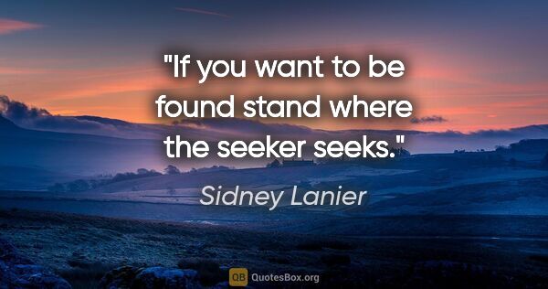 Sidney Lanier quote: "If you want to be found stand where the seeker seeks."