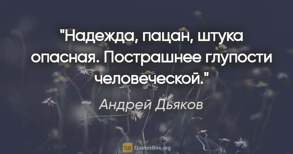 Андрей Дьяков цитата: "Надежда, пацан, штука опасная. Пострашнее глупости человеческой."