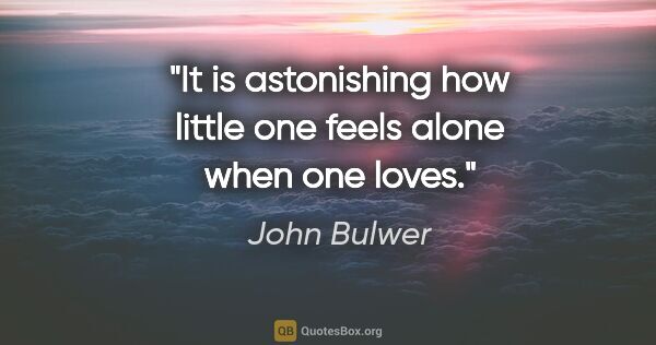 John Bulwer quote: "It is astonishing how little one feels alone when one loves."