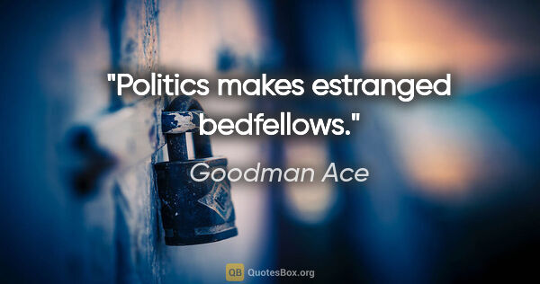 Goodman Ace quote: "Politics makes estranged bedfellows."