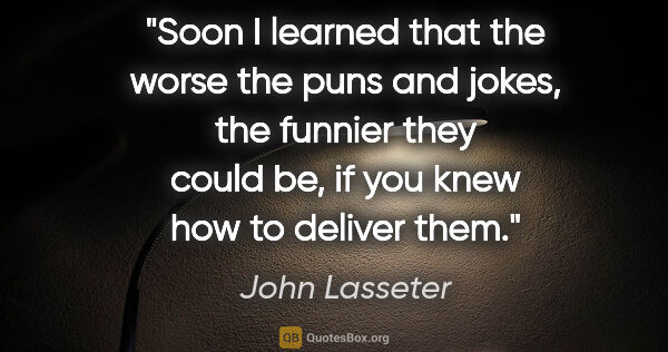 John Lasseter quote: "Soon I learned that the worse the puns and jokes, the funnier..."