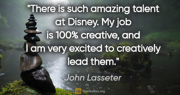 John Lasseter quote: "There is such amazing talent at Disney. My job is 100%..."